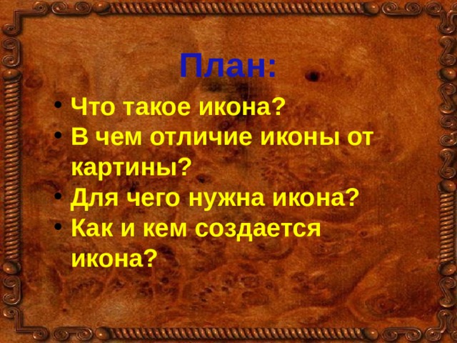 План: Что такое икона? В чем отличие иконы от картины? Для чего нужна икона? Как и кем создается икона? 