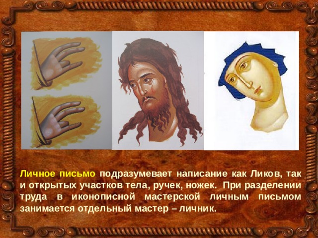 Личное письмо подразумевает написание как Ликов, так и открытых участков тела, ручек, ножек.  При разделении труда в иконописной мастерской личным письмом занимается отдельный мастер – личник. 