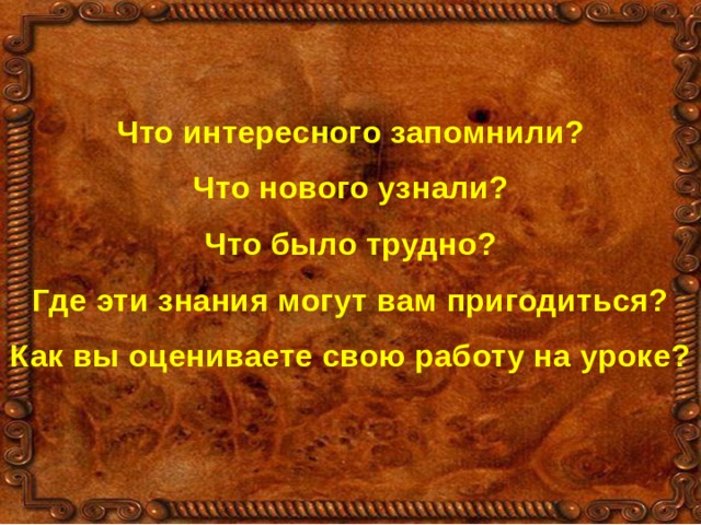 Что интересного запомнили? Что нового узнали? Что было трудно? Где эти знания могут вам пригодиться? Как вы оцениваете свою работу на уроке? 