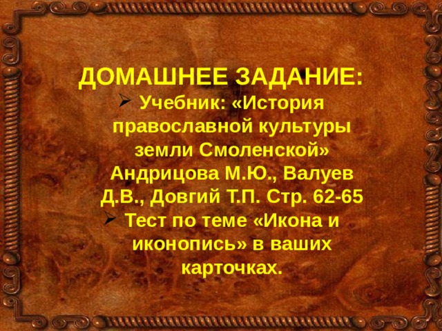ДОМАШНЕЕ ЗАДАНИЕ: Учебник: «История православной культуры земли Смоленской» Андрицова М.Ю., Валуев Д.В., Довгий Т.П. Стр. 62-65 Тест по теме «Икона и иконопись» в ваших карточках. 