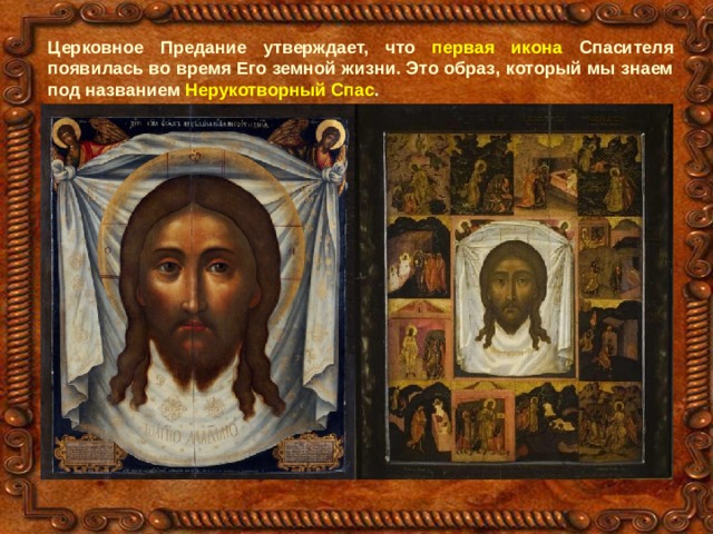 Церковное Предание утверждает, что первая икона Спасителя появилась во время Его земной жизни. Это образ, который мы знаем под названием Нерукотворный Спас . 