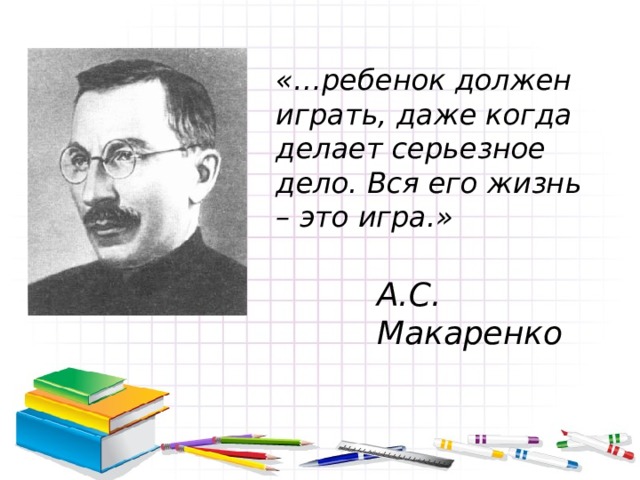 «…ребенок должен играть, даже когда делает серьезное дело. Вся его жизнь – это игра.» А.С. Макаренко 