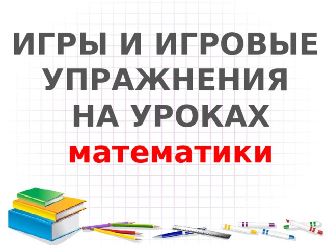 ИГРЫ И ИГРОВЫЕ УПРАЖНЕНИЯ НА УРОКАХ математики 