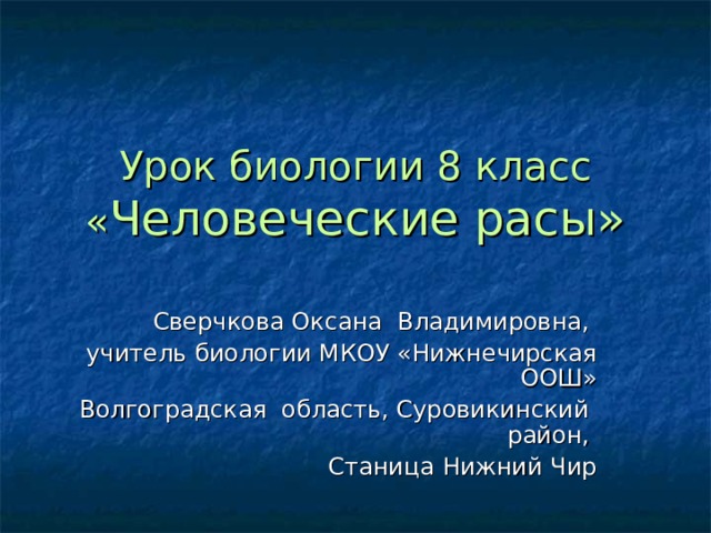 Урок биологии 8 класс « Человеческие расы»   Сверчкова Оксана Владимировна, учитель биологии МКОУ «Нижнечирская ООШ» Волгоградская область, Суровикинский район, Станица Нижний Чир 