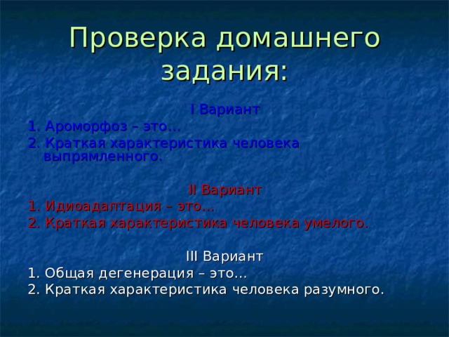 Проверка домашнего задания: Ι Вариант 1. Ароморфоз – это… 2. Краткая характеристика человека выпрямленного. ΙΙ Вариант 1. Идиоадаптация – это… 2. Краткая характеристика человека умелого. ΙΙΙ Вариант 1. Общая дегенерация – это… 2. Краткая характеристика человека разумного. 