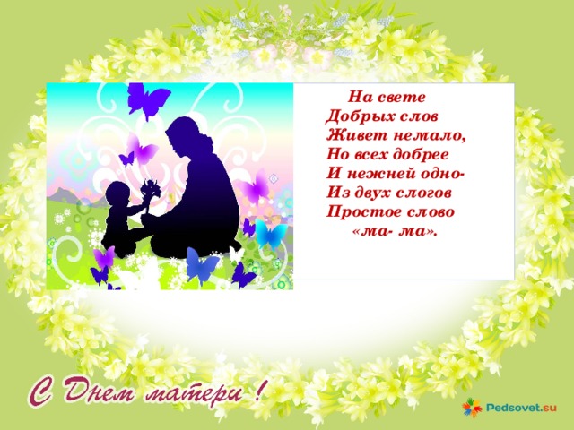  На свете  Добрых слов  Живет немало,  Но всех добрее  И нежней одно-  Из двух слогов  Простое слово  «ма- ма».    