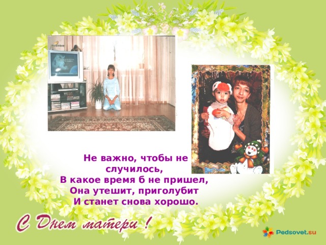  Не важно, чтобы не случилось, В какое время б не пришел, Она утешит, приголубит И станет снова хорошо.  