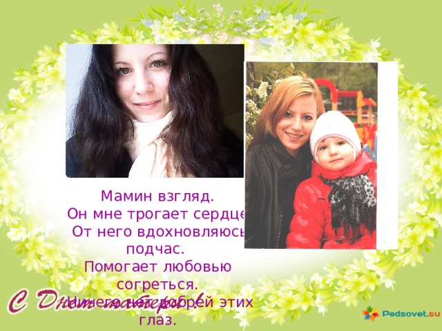 Мамин взгляд.  Он мне трогает сердце.  От него вдохновляюсь подчас. Помогает любовью согреться.  Ничего нет добрей этих глаз. 