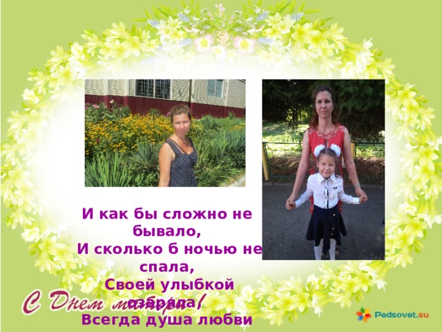 И как бы сложно не бывало,  И сколько б ночью не спала,  Своей улыбкой озаряла, Всегда душа любви полна... 