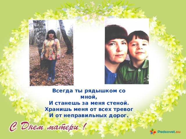 Всегда ты рядышком со мной,  И станешь за меня стеной.  Хранишь меня от всех тревог  И от неправильных дорог. 