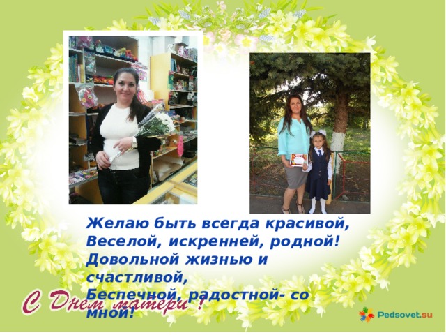 Желаю быть всегда красивой, Веселой, искренней, родной! Довольной жизнью и счастливой, Беспечной, радостной- со мной! 