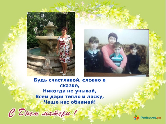 Будь счастливой, словно в сказке,  Никогда не унывай,  Всем дари тепло и ласку,  Чаще нас обнимай! 