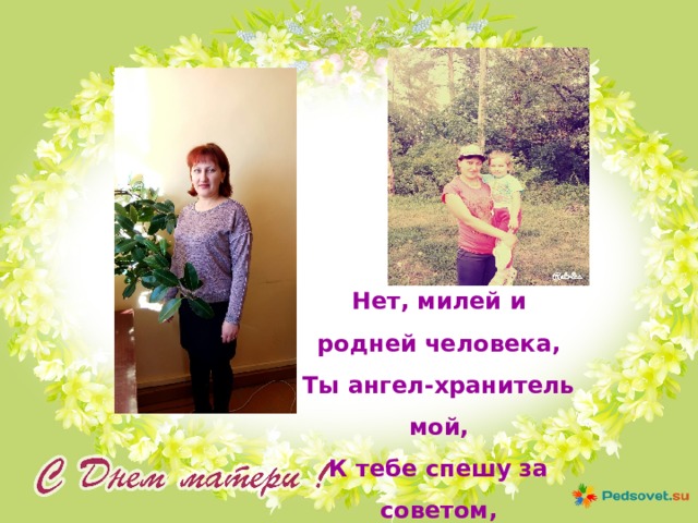 Нет, милей и родней человека, Ты ангел-хранитель мой, К тебе спешу за советом, И скучаю, когда не с тобой. 