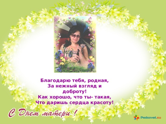 Благодарю тебя, родная, За нежный взгляд и доброту! Как хорошо, что ты- такая, Что даришь сердца красоту! 