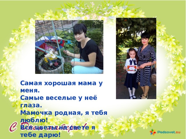 Самая хорошая мама у меня. Самые веселые у неё глаза. Мамочка родная, я тебя люблю! Все цветы на свете я тебе дарю! 