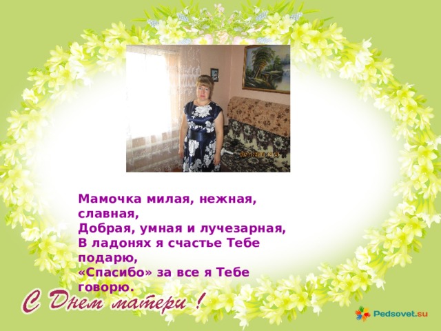 Мамочка милая, нежная, славная, Добрая, умная и лучезарная, В ладонях я счастье Тебе подарю, «Спасибо» за все я Тебе говорю. 