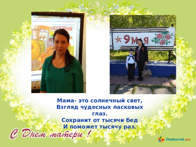 Мама- это солнечный свет, Взгляд чудесных ласковых глаз. Сохранит от тысячи бед И поможет тысячу раз. 