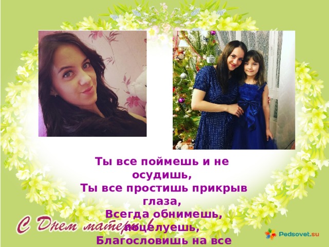 Ты все поймешь и не осудишь,  Ты все простишь прикрыв глаза,  Всегда обнимешь, поцелуешь,  Благословишь на все дела 
