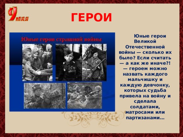 ГЕРОИ  Юные герои Великой Отечественной войны — сколько их было? Если считать — а как же иначе?! — героем можно назвать каждого мальчишку и каждую девчонку, которых судьба привела на войну и сделала солдатами, матросами или партизанами… 