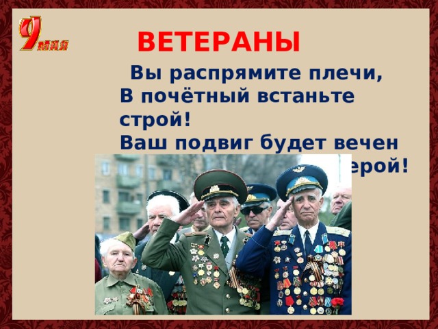 ВЕТЕРАНЫ  Вы распрямите плечи,  В почётный встаньте строй!  Ваш подвиг будет вечен  И каждый в нём — герой! 