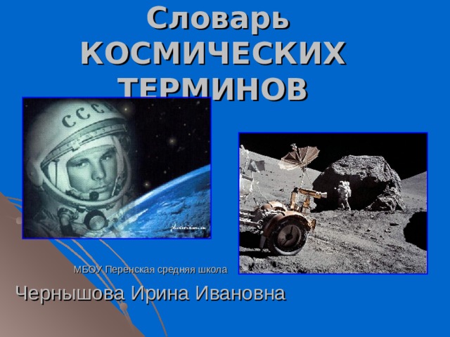 Словарь КОСМИЧЕСКИХ  ТЕРМИНОВ  МБОУ Перенская средняя школа Чернышова Ирина Ивановна 