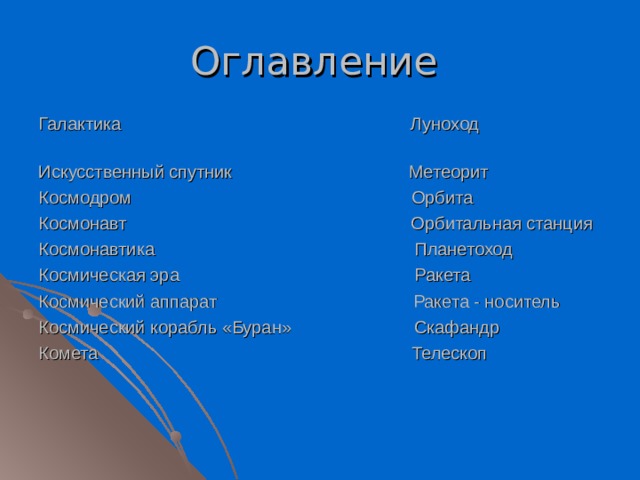 Оглавление Галактика Луноход Искусственный спутник Метеорит Космодром Орбита Космонавт Орбитальная станция Космонавтика Планетоход Космическая эра Ракета Космический аппарат Ракета - носитель Космический корабль «Буран» Скафандр Комета Телескоп 