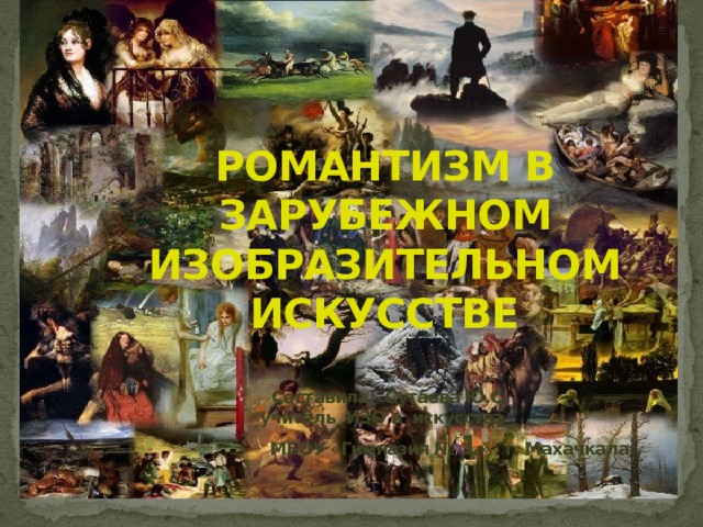 РОМАНТИЗМ В ЗАРУБЕЖНОМ ИЗОБРАЗИТЕЛЬНОМ ИСКУССТВЕ   Составила: Сутаева Ю.С. учитель ИЗО и искусства  МБОУ «Гимназия № 1 » г. Махачкала 