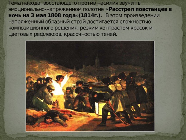 Тема народа, восстающего против насилия звучит в эмоционально-напряженном полотне «Расстрел повстанцев в ночь на 3 мая 1808 года»(1814г.). В этом произведении напряженный образный строй достигается сложностью композиционного решения, резким контрастом красок и цветовых рефлексов, красочностью теней. 