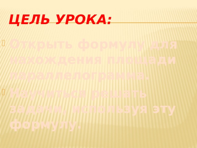 Цель урока: Открыть формулу для нахождения площади параллелограмма. Научиться решать задачи, используя эту формулу. 