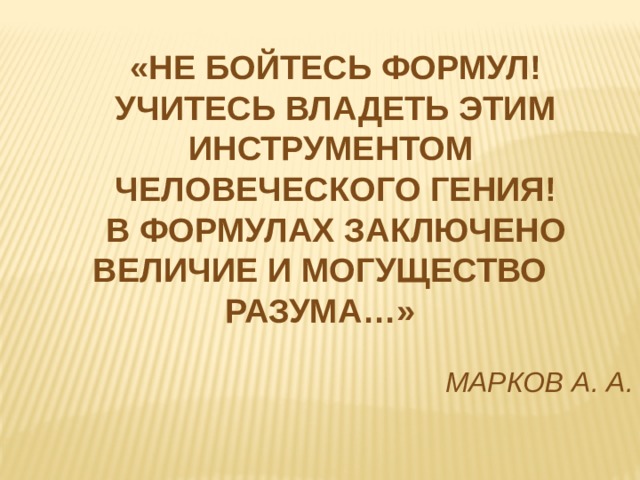 «Не бойтесь формул! Учитесь владеть этим Инструментом человеческого гения! В формулах заключено величие И могущество разума…»  Марков А. А. 