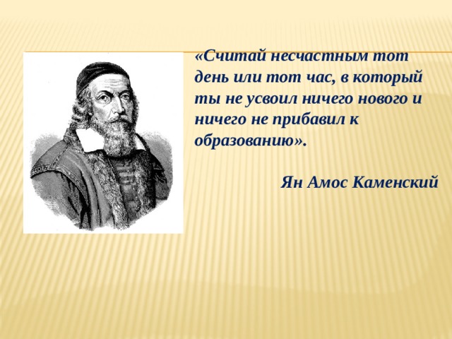 «Считай несчастным тот день или тот час, в который ты не усвоил ничего нового и ничего не прибавил к образованию».  Ян Амос Каменский 