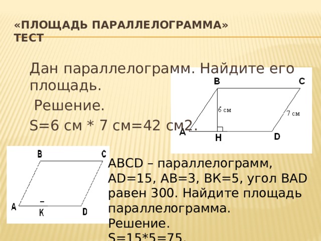 «Площадь параллелограмма»  тест Дан параллелограмм. Найдите его площадь.  Решение. S=6 см * 7 см=42 см2. ABCD – параллелограмм, AD=15, AB=3, ВК=5, угол BAD равен 300. Найдите площадь параллелограмма. Решение. S=15*5=75. 