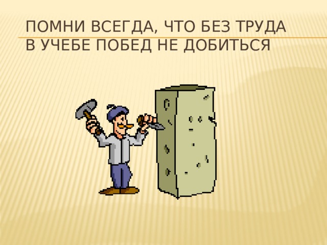 Помни всегда, что без труда  В учебе побед не добиться 