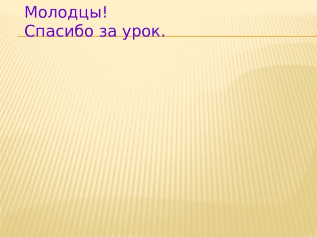 Молодцы! Спасибо за урок. 