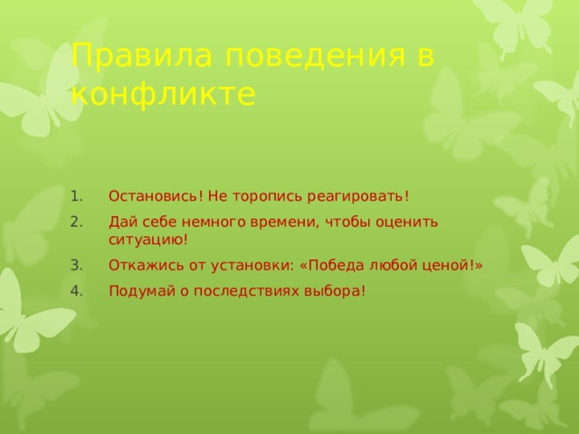 Правила поведения в конфликте Остановись! Не торопись реагировать! Дай себе немного времени, чтобы оценить ситуацию! Откажись от установки: «Победа любой ценой!» Подумай о последствиях выбора! 