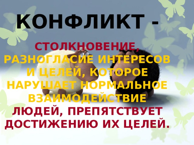КОНФЛИКТ - СТОЛКНОВЕНИЕ,  РАЗНОГЛАСИЕ ИНТЕРЕСОВ И ЦЕЛЕЙ, КОТОРОЕ НАРУШАЕТ НОРМАЛЬНОЕ  ВЗАИМОДЕЙСТВИЕ ЛЮДЕЙ,  ПРЕПЯТСТВУЕТ ДОСТИЖЕНИЮ ИХ ЦЕЛЕЙ. 