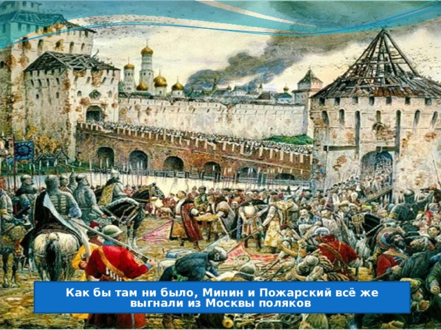 Как бы там ни было, Минин и Пожарский всё же выгнали из Москвы поляков   