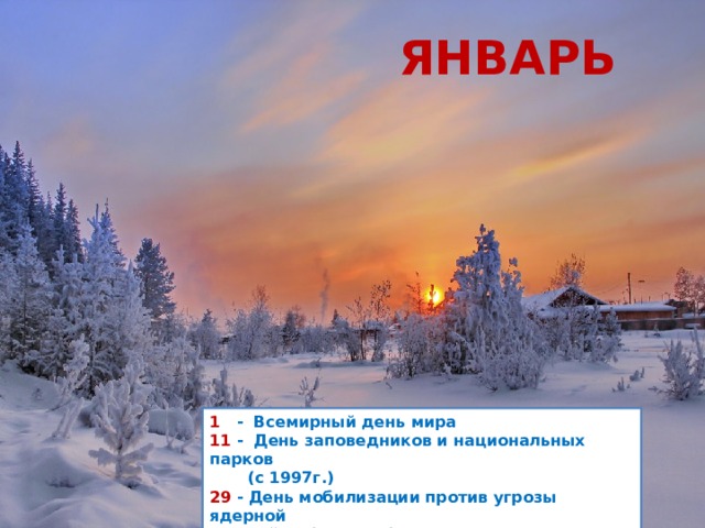 ЯНВАРЬ 1    -  Всемирный день мира  11 -  День заповедников и национальных парков         (с 1997г.)  29   - День мобилизации против угрозы ядерной         войны (с 1985г.) 