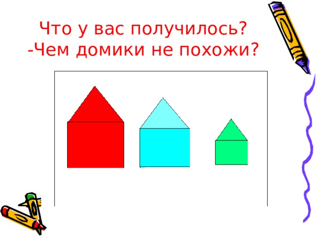 Что у вас получилось?  -Чем домики не похожи? 