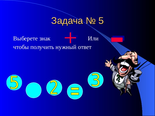 Задача № 5 Выберете знак Или чтобы получить нужный ответ 