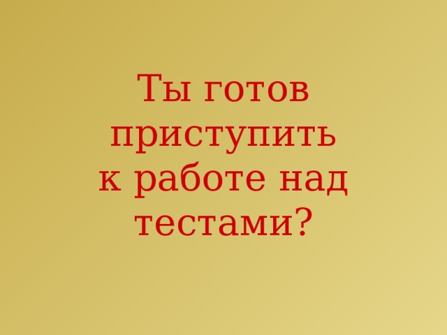 Ты готов приступить  к работе над тестами? 
