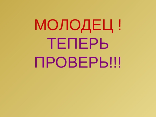 МОЛОДЕЦ !  ТЕПЕРЬ ПРОВЕРЬ!!! 