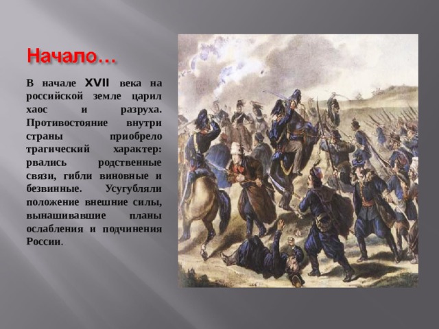 В начале XVII века на российской земле царил хаос и разруха. Противостояние внутри страны приобрело трагический характер: рвались родственные связи, гибли виновные и безвинные. Усугубляли положение внешние силы, вынашивавшие планы ослабления и подчинения России .  