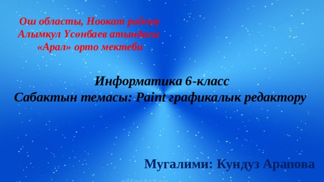Ош областы, Ноокат району Алымкул Үсөнбаев атындагы «Арал» орто мектеби Информатика 6-класс Сабактын темасы: Paint графикалык редактору Мугалими: Кундуз Арапова 