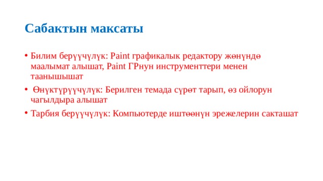 Сабактын максаты Билим берүүчүлүк: Paint графикалык редактору жөнүндө маалымат алышат, Paint ГРнун инструменттери менен таанышышат  Өнүктүрүүчүлүк: Берилген темада сүрөт тарып, өз ойлорун чагылдыра алышат Тарбия берүүчүлүк: Компьютерде иштөөнүн эрежелерин сакташат 