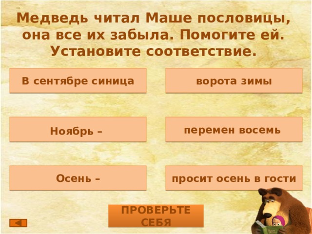 Медведь читал Маше пословицы, она все их забыла. Помогите ей. Установите соответствие.  В сентябре синица ворота зимы  перемен восемь Ноябрь – Осень – просит осень в гости ПРОВЕРЬТЕ СЕБЯ 