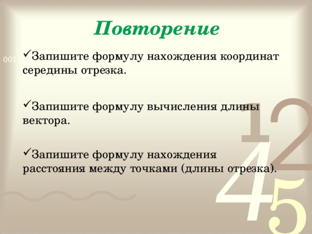 Повторение Запишите формулу нахождения координат середины отрезка. Запишите формулу вычисления длины вектора.  Запишите формулу нахождения расстояния между точками (длины отрезка). 