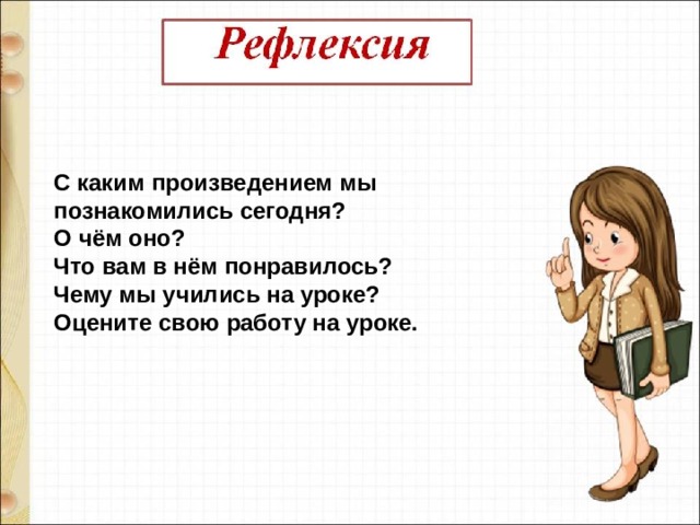 С каким произведением мы познакомились сегодня? О чём оно? Что вам в нём понравилось? Чему мы учились на уроке? Оцените свою работу на уроке. 