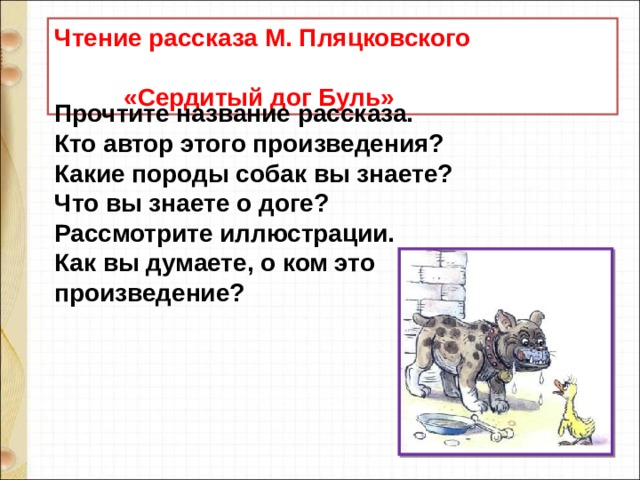 Чтение рассказа М. Пляцковского  «Сердитый дог Буль» Прочтите название рассказа. Кто автор этого произведения? Какие породы собак вы знаете? Что вы знаете о доге? Рассмотрите иллюстрации. Как вы думаете, о ком это произведение? 