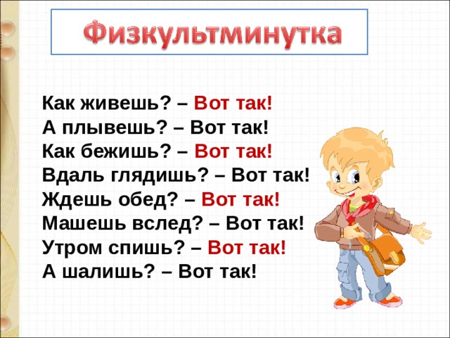Как живешь? – Вот так! А плывешь? – Вот так! Как бежишь? – Вот так! Вдаль глядишь? – Вот так! Ждешь обед? – Вот так! Машешь вслед? – Вот так! Утром спишь? – Вот так! А шалишь? – Вот так! 
